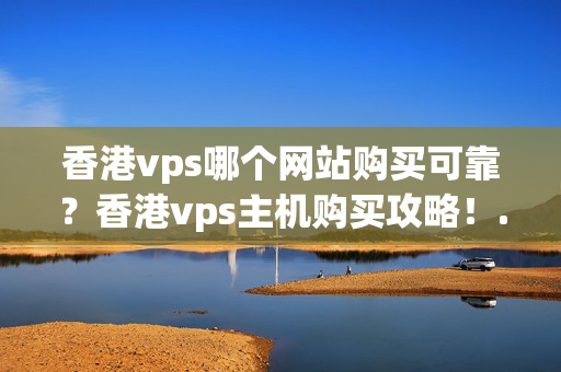 香港vps哪個網(wǎng)站購買可靠？香港vps主機購買攻略！