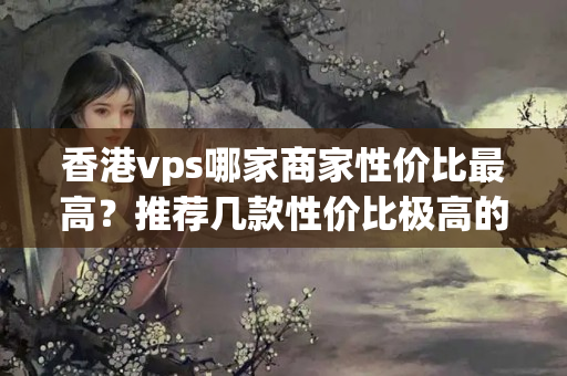 香港vps哪家商家性價比最高？推薦幾款性價比極高的vps機房