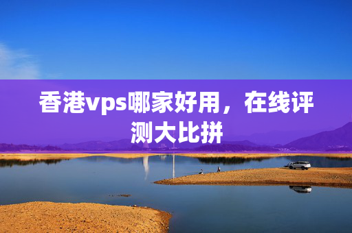 香港vps哪家好用，在線評(píng)測(cè)大比拼