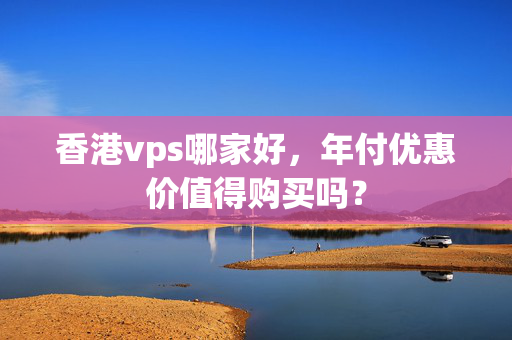 香港vps哪家好，年付優(yōu)惠價值得購買嗎？