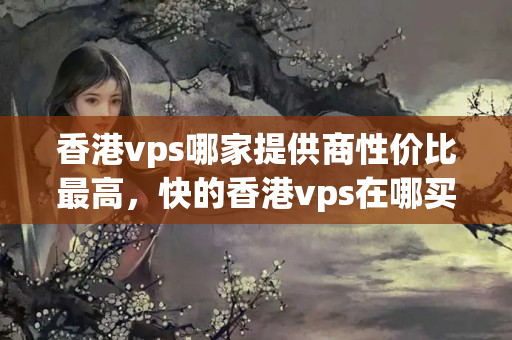 香港vps哪家提供商性價(jià)比最高，快的香港vps在哪買？