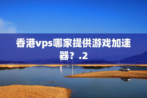 香港vps哪家提供游戲加速器？