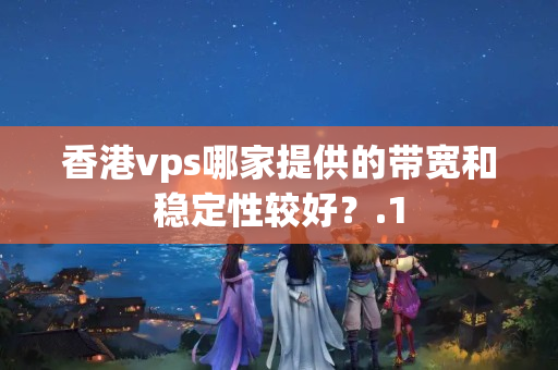 香港vps哪家提供的帶寬和穩(wěn)定性較好？