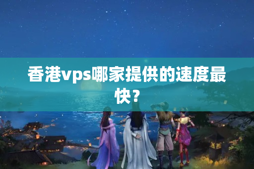 香港vps哪家提供的速度最快？