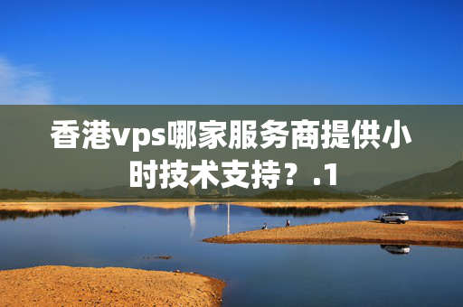 香港vps哪家服務(wù)商提供小時(shí)技術(shù)支持？