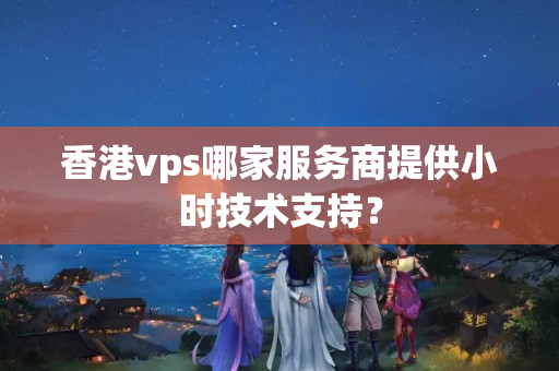 香港vps哪家服務(wù)商提供小時(shí)技術(shù)支持？