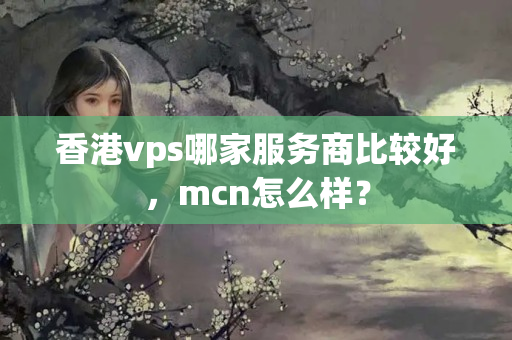 香港vps哪家服務(wù)商比較好，mcn怎么樣？