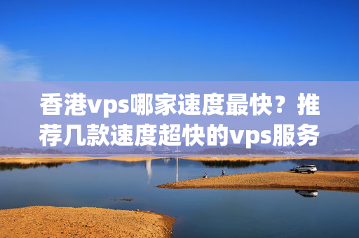 香港vps哪家速度最快？推薦幾款速度超快的vps服務(wù)商