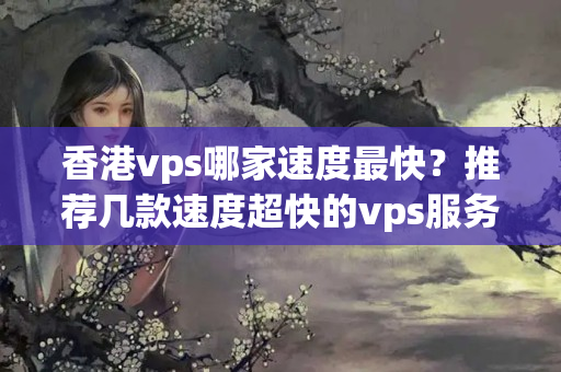 香港vps哪家速度最快？推薦幾款速度超快的vps服務(wù)商