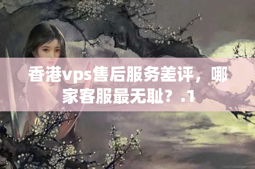 香港vps售后服務(wù)差評，哪家客服最無恥？