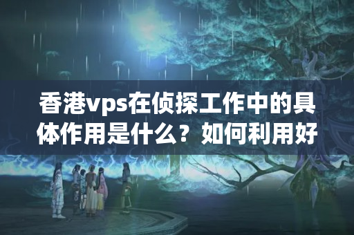 香港vps在偵探工作中的具體作用是什么？如何利用好香港vps提高偵探效率？9259