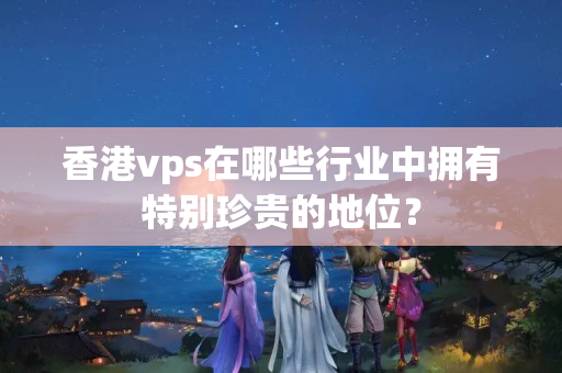 香港vps在哪些行業(yè)中擁有特別珍貴的地位？