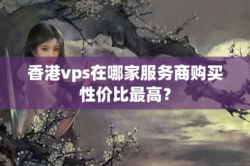 香港vps在哪家服務(wù)商購(gòu)買性價(jià)比最高？