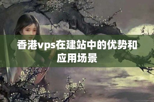 香港vps在建站中的優(yōu)勢(shì)和應(yīng)用場(chǎng)景