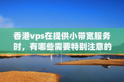 香港vps在提供小帶寬服務時，有哪些需要特別注意的問題？