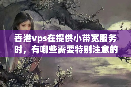 香港vps在提供小帶寬服務時，有哪些需要特別注意的問題？