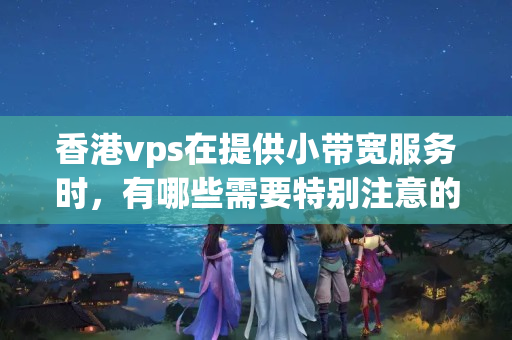 香港vps在提供小帶寬服務(wù)時(shí)，有哪些需要特別注意的問(wèn)題？