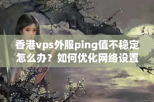 香港vps外服ping值不穩(wěn)定怎么辦？如何優(yōu)化網(wǎng)絡(luò)設(shè)置？