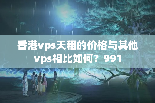 香港vps天租的價(jià)格與其他vps相比如何？991