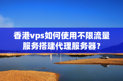 香港vps如何使用不限流量服務(wù)搭建代理服務(wù)器？