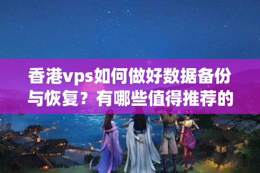 香港vps如何做好數(shù)據(jù)備份與恢復(fù)？有哪些值得推薦的備份方案？