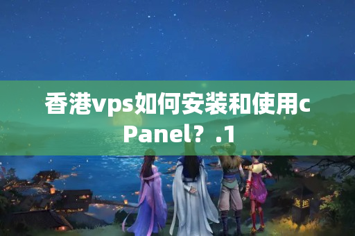 香港vps如何安裝和使用cPanel？