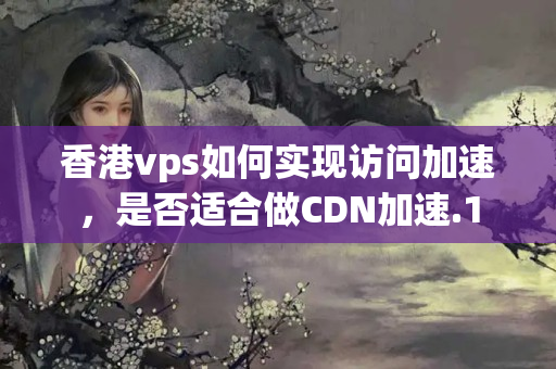 香港vps如何實現(xiàn)訪問加速，是否適合做CDN加速