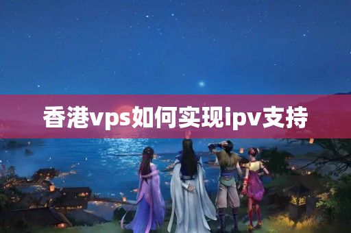 香港vps如何實(shí)現(xiàn)ipv支持