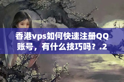 香港vps如何快速注冊QQ賬號，有什么技巧嗎？