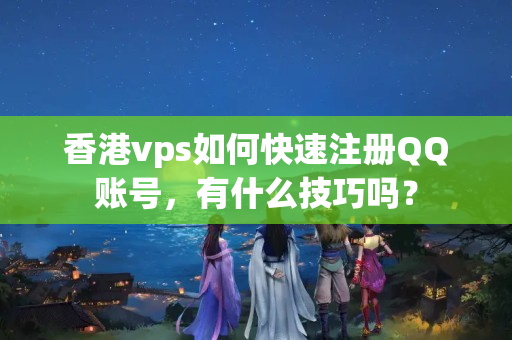 香港vps如何快速注冊(cè)QQ賬號(hào)，有什么技巧嗎？