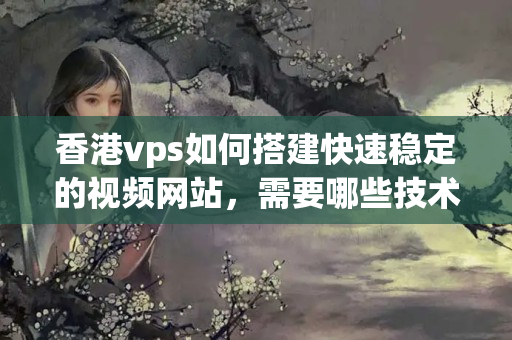 香港vps如何搭建快速穩(wěn)定的視頻網(wǎng)站，需要哪些技術(shù)和資源？