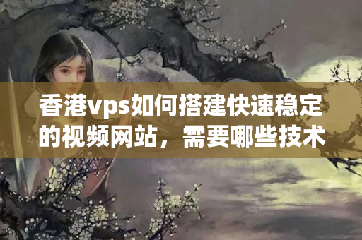 香港vps如何搭建快速穩(wěn)定的視頻網(wǎng)站，需要哪些技術(shù)和資源？