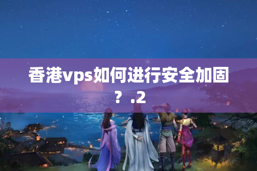 香港vps如何進(jìn)行安全加固？