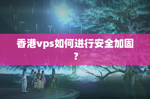 香港vps如何進行安全加固？