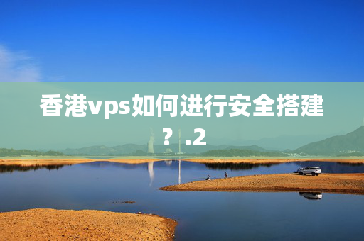 香港vps如何進(jìn)行安全搭建？