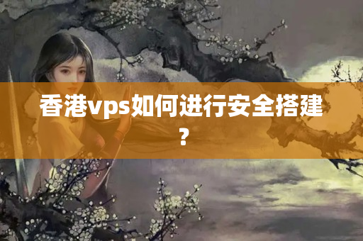 香港vps如何進(jìn)行安全搭建？