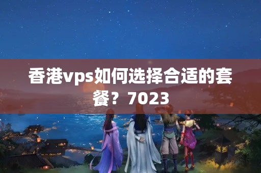 香港vps如何選擇合適的套餐？7023