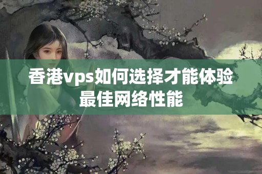 香港vps如何選擇才能體驗最佳網(wǎng)絡(luò)性能