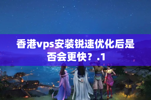 香港vps安裝銳速優(yōu)化后是否會更快？