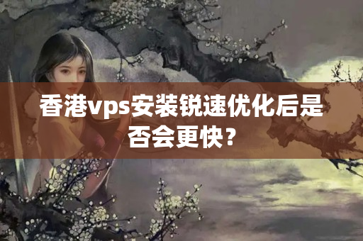 香港vps安裝銳速優(yōu)化后是否會更快？