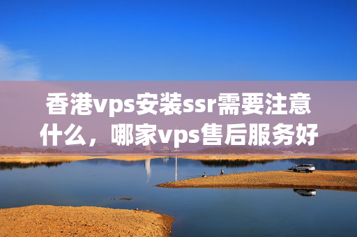 香港vps安裝ssr需要注意什么，哪家vps售后服務(wù)好？