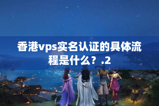 香港vps實(shí)名認(rèn)證的具體流程是什么？