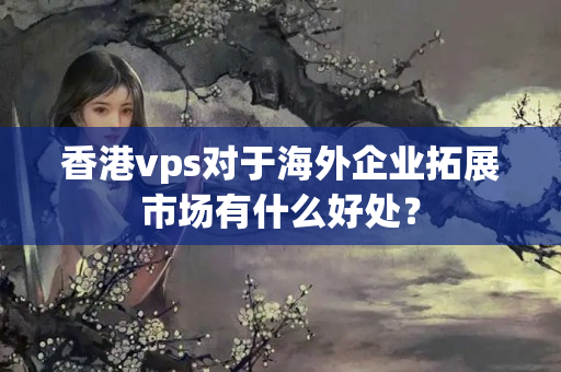 香港vps對(duì)于海外企業(yè)拓展市場(chǎng)有什么好處？