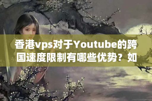 香港vps對于Youtube的跨國速度限制有哪些優(yōu)勢？如何提高觀看視頻的效果？