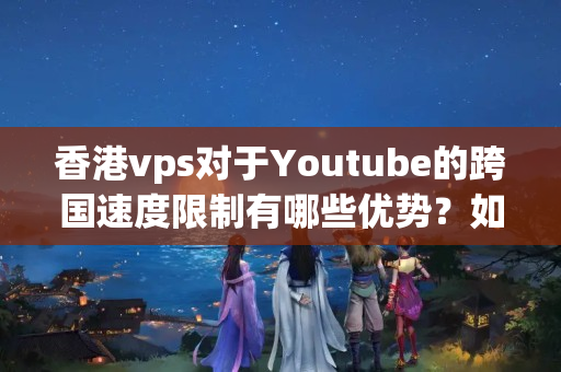 香港vps對于Youtube的跨國速度限制有哪些優(yōu)勢？如何提高觀看視頻的效果？