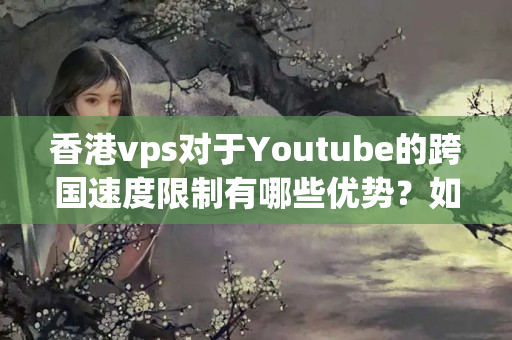 香港vps對于Youtube的跨國速度限制有哪些優(yōu)勢？如何提高觀看視頻的效果？