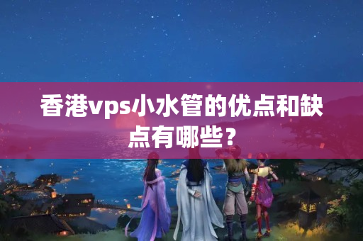 香港vps小水管的優(yōu)點(diǎn)和缺點(diǎn)有哪些？