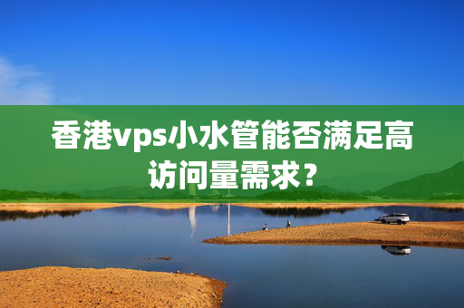 香港vps小水管能否滿足高訪問量需求？