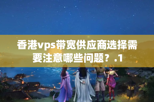 香港vps帶寬供應(yīng)商選擇需要注意哪些問題？