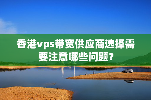 香港vps帶寬供應(yīng)商選擇需要注意哪些問題？